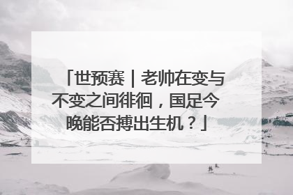 世预赛｜老帅在变与不变之间徘徊，国足今晚能否搏出生机？